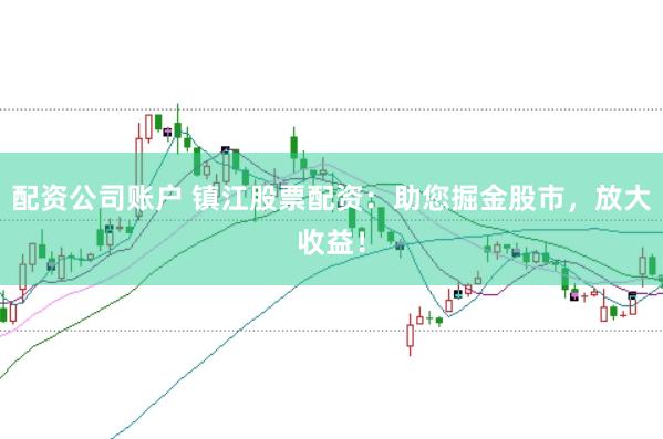 配资公司账户 镇江股票配资：助您掘金股市，放大收益！