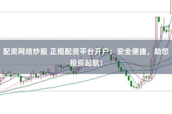 配资网络炒股 正规配资平台开户：安全便捷，助您投资起航！