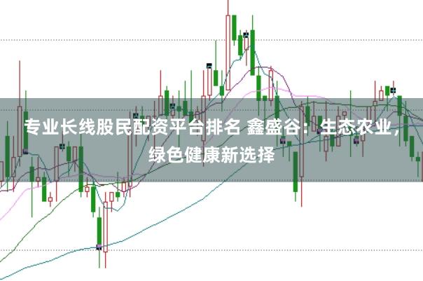 专业长线股民配资平台排名 鑫盛谷：生态农业，绿色健康新选择