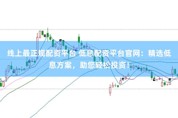 线上最正规配资平台 低息配资平台官网：精选低息方案，助您轻松投资！