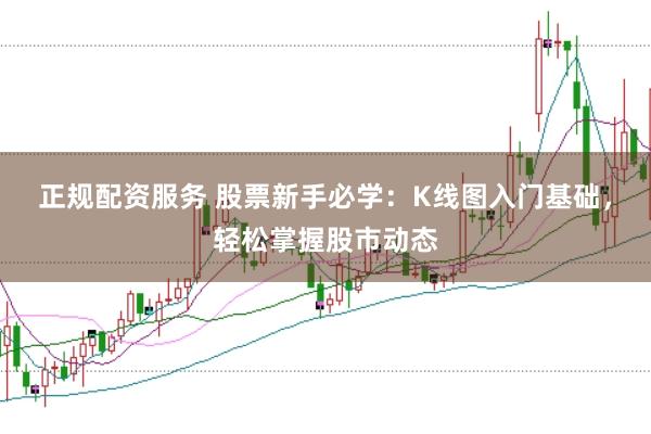 正规配资服务 股票新手必学：K线图入门基础，轻松掌握股市动态