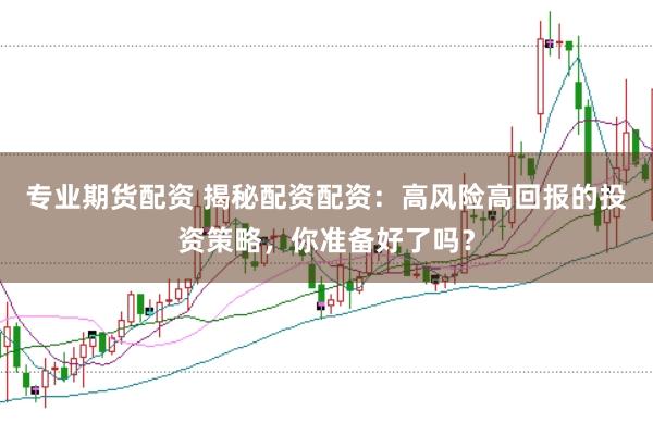 专业期货配资 揭秘配资配资：高风险高回报的投资策略，你准备好了吗？