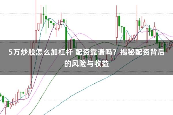 5万炒股怎么加杠杆 配资靠谱吗？揭秘配资背后的风险与收益