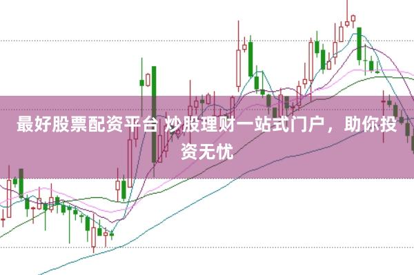 最好股票配资平台 炒股理财一站式门户，助你投资无忧