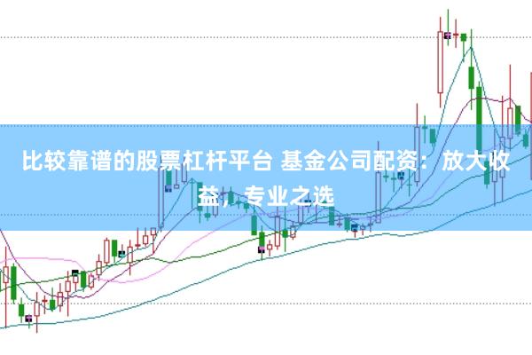 比较靠谱的股票杠杆平台 基金公司配资:放大收益,专业之选