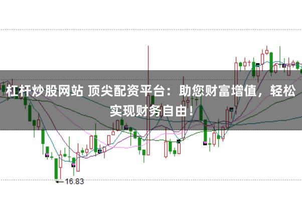 杠杆炒股网站 顶尖配资平台：助您财富增值，轻松实现财务自由！