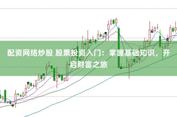 配资网络炒股 股票投资入门：掌握基础知识，开启财富之旅