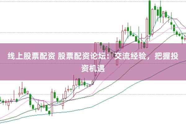 线上股票配资 股票配资论坛：交流经验，把握投资机遇