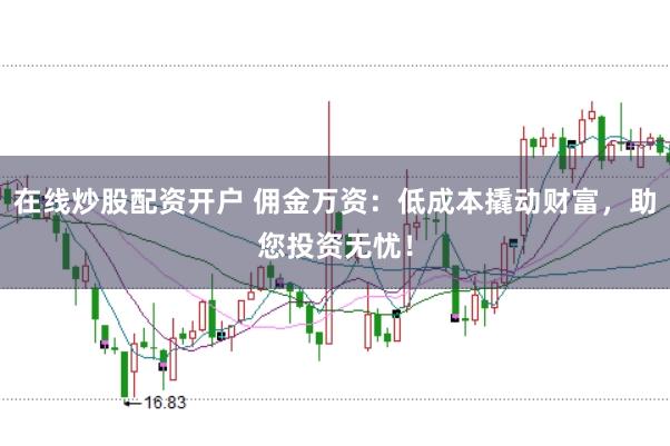 在线炒股配资开户 佣金万资：低成本撬动财富，助您投资无忧！