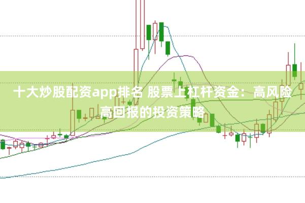 十大炒股配资app排名 股票上杠杆资金：高风险高回报的投资策略