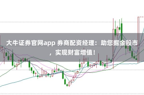 大牛证券官网app 券商配资经理：助您掘金股市，实现财富增值！
