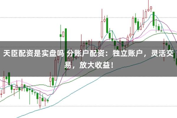 天臣配资是实盘吗 分账户配资：独立账户，灵活交易，放大收益！