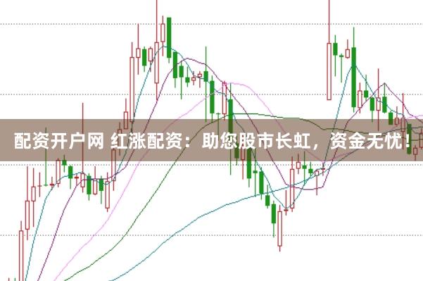 配资开户网 红涨配资：助您股市长虹，资金无忧！
