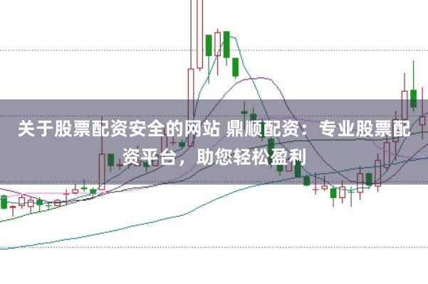 关于股票配资安全的网站 鼎顺配资：专业股票配资平台，助您轻松盈利