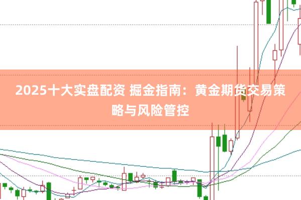 2025十大实盘配资 掘金指南：黄金期货交易策略与风险管控