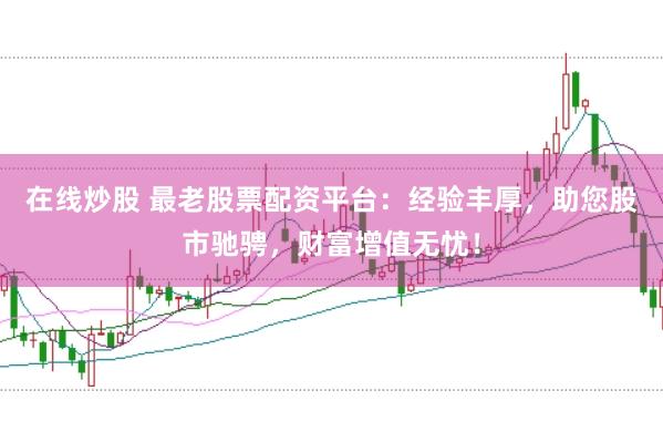在线炒股 最老股票配资平台：经验丰厚，助您股市驰骋，财富增值无忧！