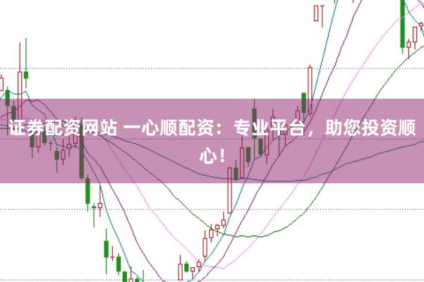 证券配资网站 一心顺配资：专业平台，助您投资顺心！