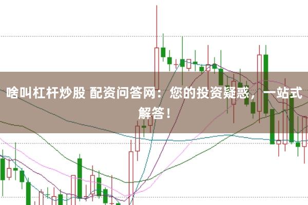 啥叫杠杆炒股 配资问答网：您的投资疑惑，一站式解答！