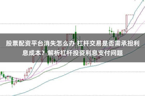 股票配资平台消失怎么办 杠杆交易是否需承担利息成本？解析杠杆投资利息支付问题