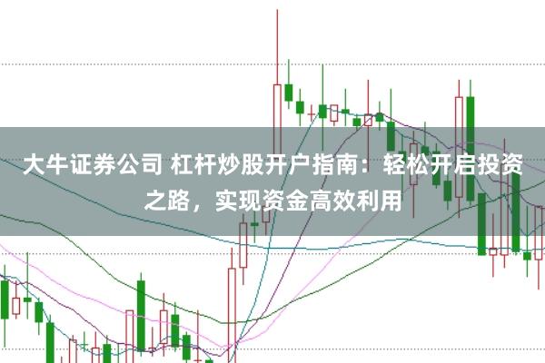 大牛证券公司 杠杆炒股开户指南：轻松开启投资之路，实现资金高效利用