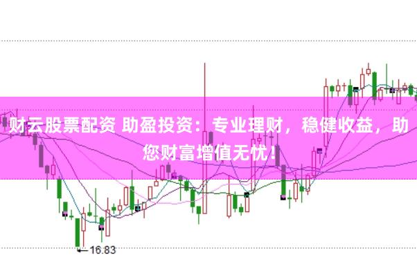 财云股票配资 助盈投资：专业理财，稳健收益，助您财富增值无忧！