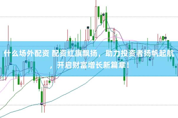 什么场外配资 配资红旗飘扬，助力投资者扬帆起航，开启财富增长新篇章！