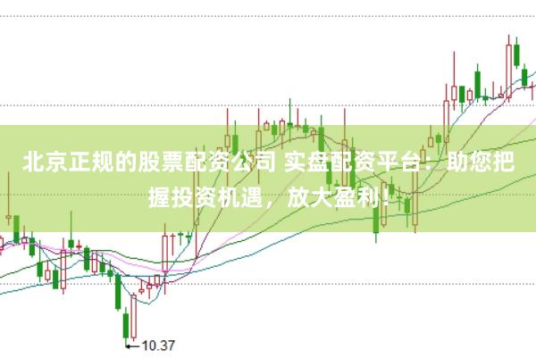 北京正规的股票配资公司 实盘配资平台：助您把握投资机遇，放大盈利！