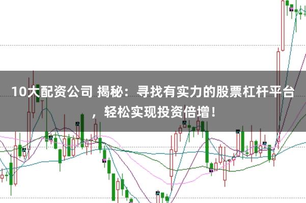 10大配资公司 揭秘:寻找有实力的股票杠杆平台,轻松实现投资倍增!