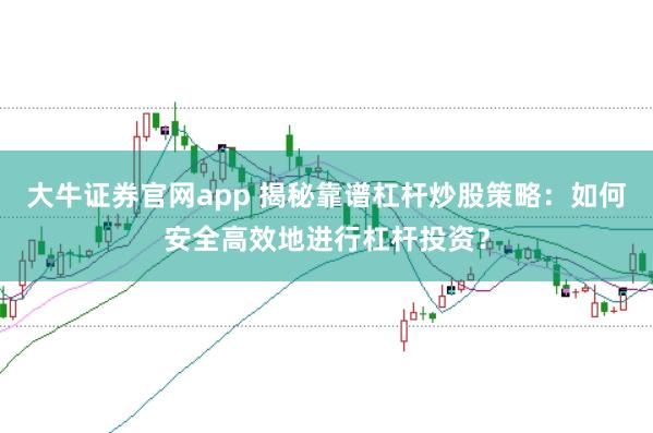 大牛证券官网app 揭秘靠谱杠杆炒股策略：如何安全高效地进行杠杆投资？