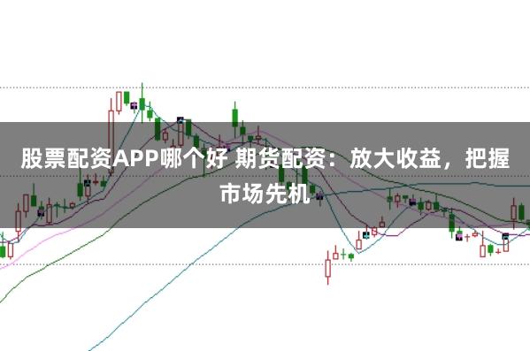 股票配资APP哪个好 期货配资：放大收益，把握市场先机