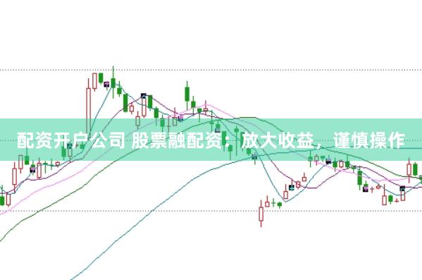 配资开户公司 股票融配资：放大收益，谨慎操作
