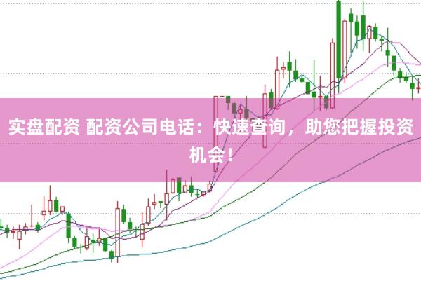 实盘配资 配资公司电话：快速查询，助您把握投资机会！
