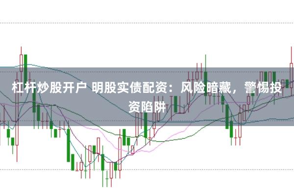 杠杆炒股开户 明股实债配资：风险暗藏，警惕投资陷阱