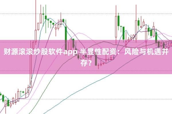 财源滚滚炒股软件app 半显性配资：风险与机遇并存？