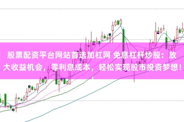 股票配资平台网站首选加杠网 免息杠杆炒股：放大收益机会，零利息成本，轻松实现股市投资梦想！