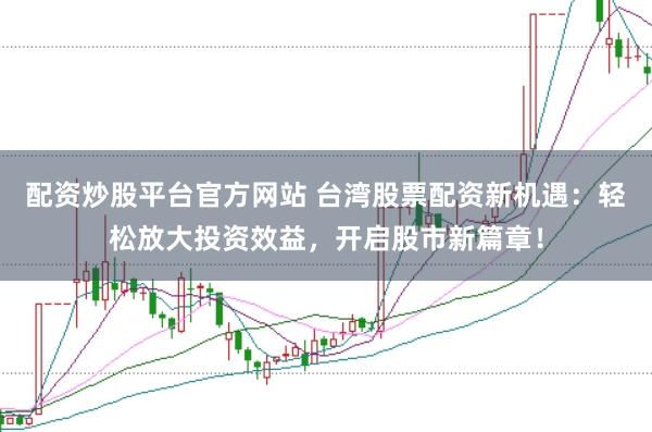 配资炒股平台官方网站 台湾股票配资新机遇：轻松放大投资效益，开启股市新篇章！