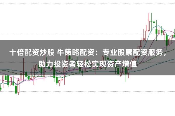 十倍配资炒股 牛策略配资：专业股票配资服务，助力投资者轻松实现资产增值