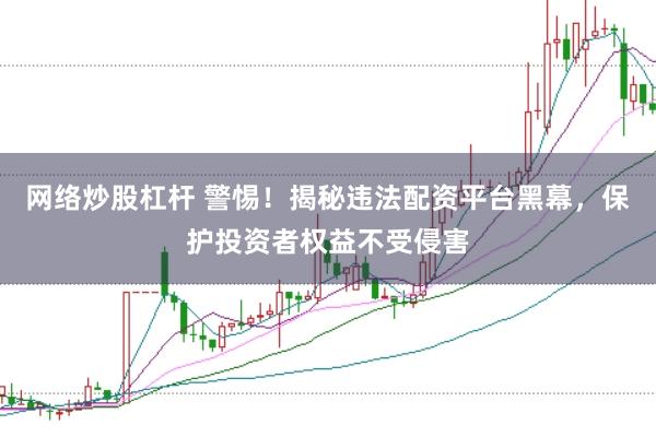 网络炒股杠杆 警惕！揭秘违法配资平台黑幕，保护投资者权益不受侵害