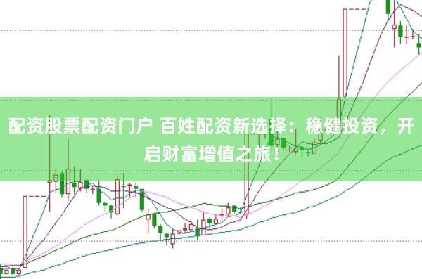 配资股票配资门户 百姓配资新选择：稳健投资，开启财富增值之旅！