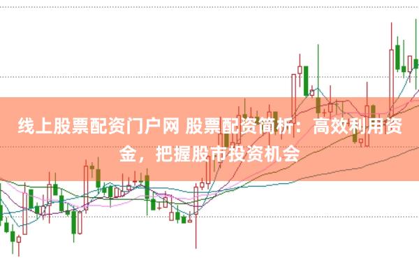 线上股票配资门户网 股票配资简析：高效利用资金，把握股市投资机会