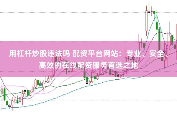 用杠杆炒股违法吗 配资平台网站：专业、安全、高效的在线配资服务首选之地