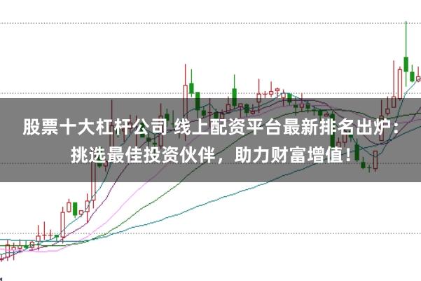 股票十大杠杆公司 线上配资平台最新排名出炉：挑选最佳投资伙伴，助力财富增值！