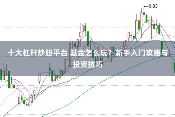 十大杠杆炒股平台 基金怎么玩？新手入门攻略与投资技巧