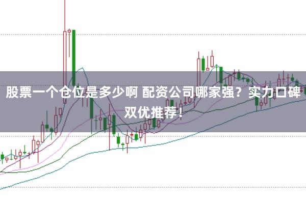 股票一个仓位是多少啊 配资公司哪家强？实力口碑双优推荐！