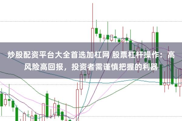 炒股配资平台大全首选加杠网 股票杠杆操作：高风险高回报，投资者需谨慎把握的利器