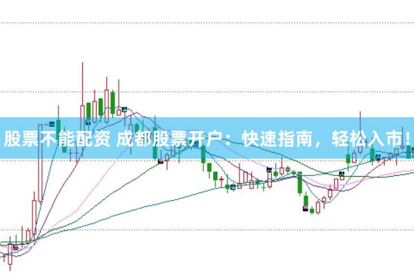 股票不能配资 成都股票开户：快速指南，轻松入市！