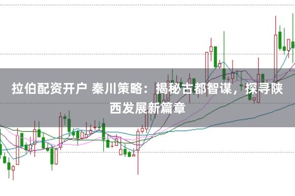 拉伯配资开户 秦川策略：揭秘古都智谋，探寻陕西发展新篇章
