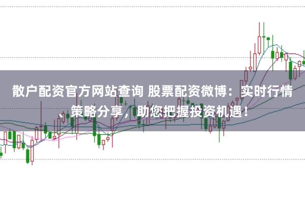 散户配资官方网站查询 股票配资微博:实时行情、策略分享,助您把握投资机遇!