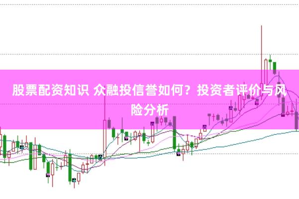 股票配资知识 众融投信誉如何?投资者评价与风险分析