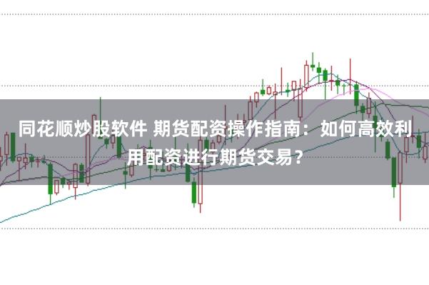 同花顺炒股软件 期货配资操作指南：如何高效利用配资进行期货交易？